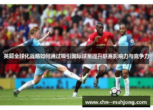 英超全球化战略如何通过吸引国际球星提升联赛影响力与竞争力