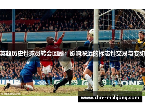 英超历史性球员转会回顾:影响深远的标志性交易与变动 英超历史性球员转会回顾:影响深远的标志性交易与变动