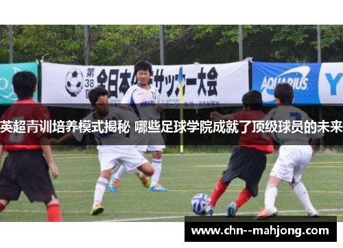 英超青训培养模式揭秘 哪些足球学院成就了顶级球员的未来