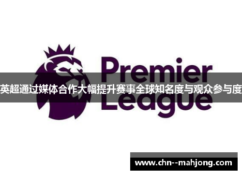 英超通过媒体合作大幅提升赛事全球知名度与观众参与度