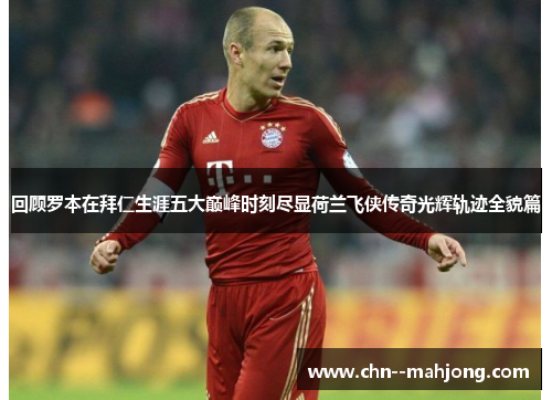 回顾罗本在拜仁生涯五大巅峰时刻尽显荷兰飞侠传奇光辉轨迹全貌篇 回顾罗本在拜仁生涯五大巅峰时刻尽显荷兰飞侠传奇光辉轨迹全貌篇
