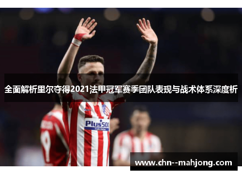 全面解析里尔夺得2021法甲冠军赛季团队表现与战术体系深度析 全面解析里尔夺得2021法甲冠军赛季团队表现与战术体系深度析