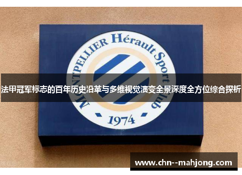 法甲冠军标志的百年历史沿革与多维视觉演变全景深度全方位综合探析 法甲冠军标志的百年历史沿革与多维视觉演变全景深度全方位综合探析