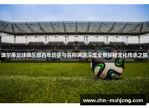 波尔蒂足球俱乐部百年历史与名称渊源深度全景探秘文化传承之旅 波尔蒂足球俱乐部百年历史与名称渊源深度全景探秘文化传承之旅