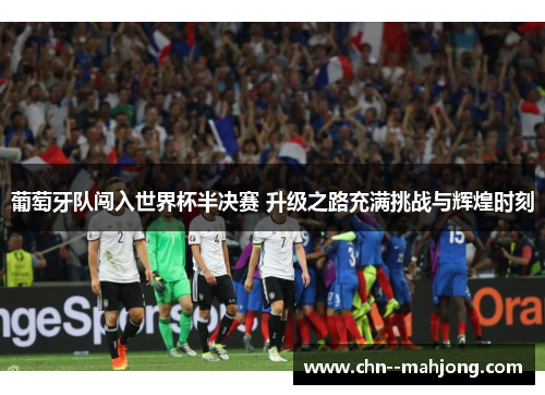 葡萄牙队闯入世界杯半决赛 升级之路充满挑战与辉煌时刻 葡萄牙队闯入世界杯半决赛 升级之路充满挑战与辉煌时刻