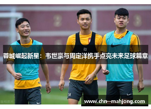 蓉城崛起新星:韦世豪与周定洋携手点亮未来足球篇章 蓉城崛起新星:韦世豪与周定洋携手点亮未来足球篇章