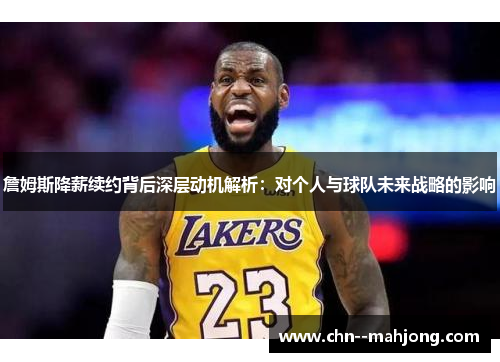 詹姆斯降薪续约背后深层动机解析：对个人与球队未来战略的影响