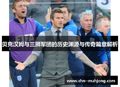 贝克汉姆与三狮军团的历史渊源与传奇篇章解析