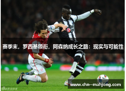 赛季末,罗西基领衔,阿森纳成长之路:现实与可能性 赛季末,罗西基领衔,阿森纳成长之路:现实与可能性