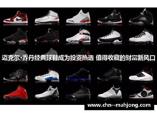迈克尔·乔丹经典球鞋成为投资热选 值得收藏的财富新风口 迈克尔·乔丹经典球鞋成为投资热选 值得收藏的财富新风口