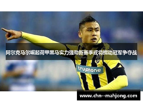 阿尔克马尔崛起荷甲黑马实力强劲新赛季或将搅动冠军争夺战