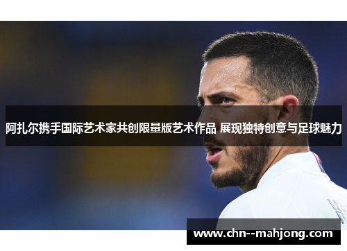 阿扎尔携手国际艺术家共创限量版艺术作品 展现独特创意与足球魅力 阿扎尔携手国际艺术家共创限量版艺术作品 展现独特创意与足球魅力