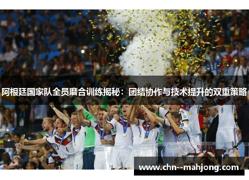 阿根廷国家队全员磨合训练揭秘：团结协作与技术提升的双重策略