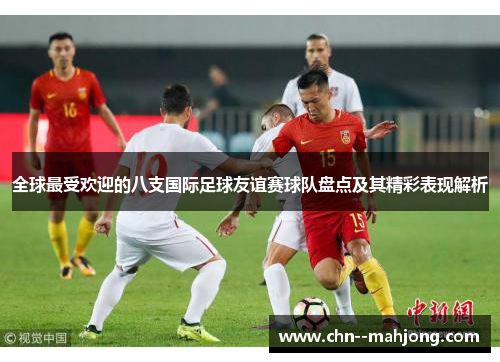 全球最受欢迎的八支国际足球友谊赛球队盘点及其精彩表现解析 全球最受欢迎的八支国际足球友谊赛球队盘点及其精彩表现解析