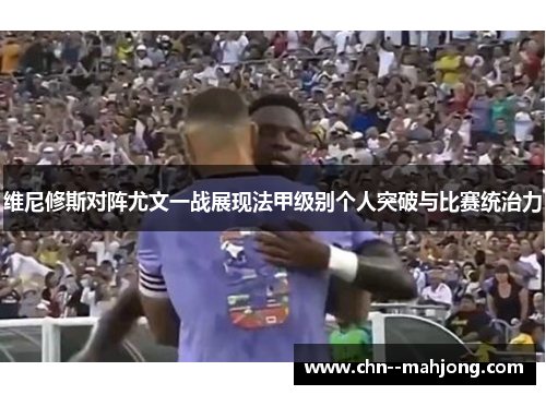 维尼修斯对阵尤文一战展现法甲级别个人突破与比赛统治力 维尼修斯对阵尤文一战展现法甲级别个人突破与比赛统治力