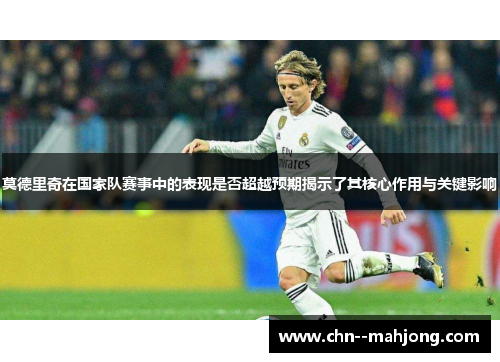 莫德里奇在国家队赛事中的表现是否超越预期揭示了其核心作用与关键影响 莫德里奇在国家队赛事中的表现是否超越预期揭示了其核心作用与关键影响