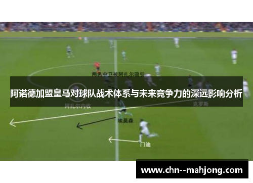 阿诺德加盟皇马对球队战术体系与未来竞争力的深远影响分析
