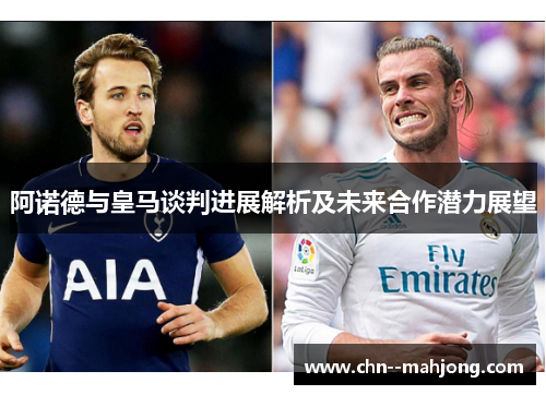 阿诺德与皇马谈判进展解析及未来合作潜力展望 阿诺德与皇马谈判进展解析及未来合作潜力展望