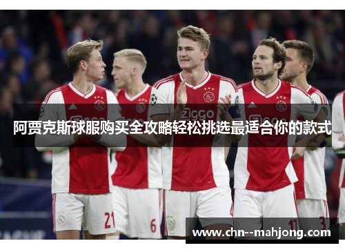阿贾克斯球服购买全攻略轻松挑选最适合你的款式 阿贾克斯球服购买全攻略轻松挑选最适合你的款式