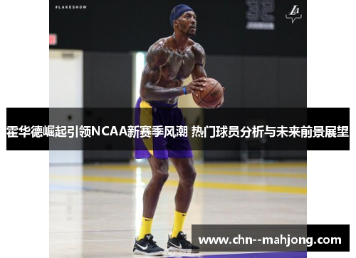 霍华德崛起引领NCAA新赛季风潮 热门球员分析与未来前景展望 霍华德崛起引领NCAA新赛季风潮 热门球员分析与未来前景展望