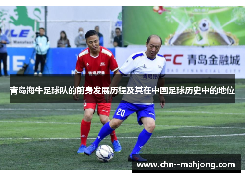 青岛海牛足球队的前身发展历程及其在中国足球历史中的地位 青岛海牛足球队的前身发展历程及其在中国足球历史中的地位
