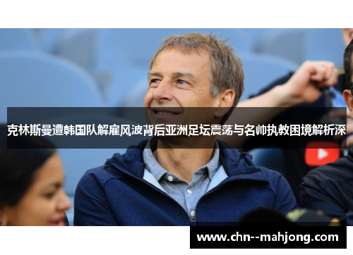 克林斯曼遭韩国队解雇风波背后亚洲足坛震荡与名帅执教困境解析深