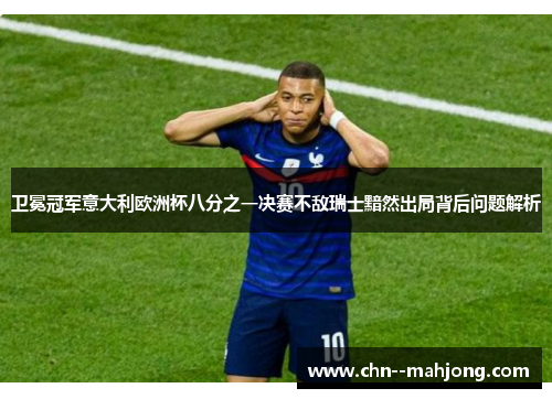 卫冕冠军意大利欧洲杯八分之一决赛不敌瑞士黯然出局背后问题解析 卫冕冠军意大利欧洲杯八分之一决赛不敌瑞士黯然出局背后问题解析