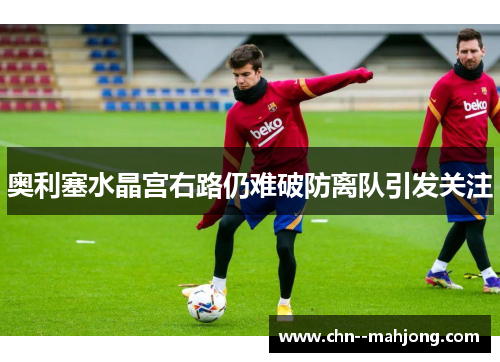 奥利塞水晶宫右路仍难破防离队引发关注 奥利塞水晶宫右路仍难破防离队引发关注