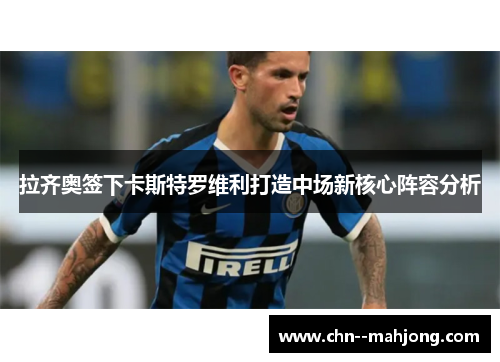 拉齐奥签下卡斯特罗维利打造中场新核心阵容分析 拉齐奥签下卡斯特罗维利打造中场新核心阵容分析