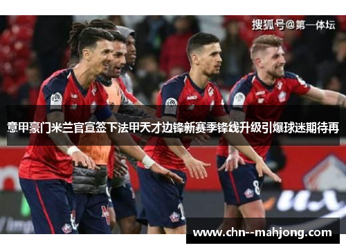 意甲豪门米兰官宣签下法甲天才边锋新赛季锋线升级引爆球迷期待再 意甲豪门米兰官宣签下法甲天才边锋新赛季锋线升级引爆球迷期待再