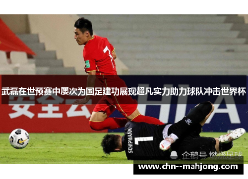 武磊在世预赛中屡次为国足建功展现超凡实力助力球队冲击世界杯 武磊在世预赛中屡次为国足建功展现超凡实力助力球队冲击世界杯