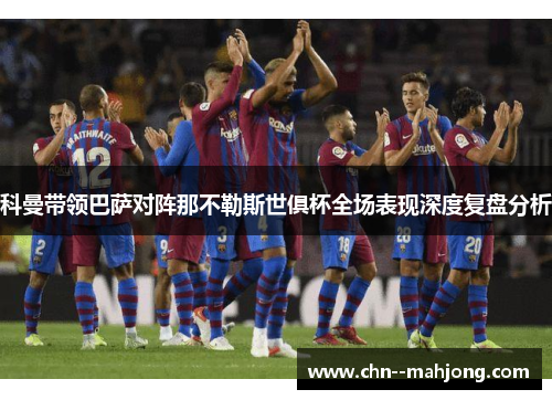 科曼带领巴萨对阵那不勒斯世俱杯全场表现深度复盘分析