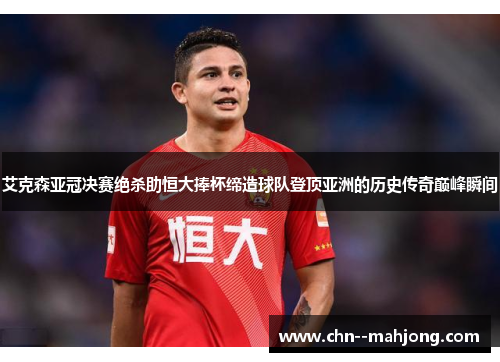 艾克森亚冠决赛绝杀助恒大捧杯缔造球队登顶亚洲的历史传奇巅峰瞬间