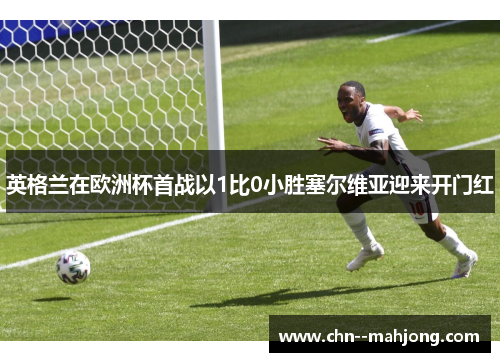 英格兰在欧洲杯首战以1比0小胜塞尔维亚迎来开门红