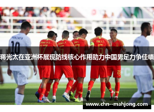 蒋光太在亚洲杯展现防线核心作用助力中国男足力争佳绩