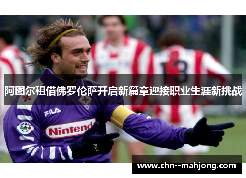 阿图尔租借佛罗伦萨开启新篇章迎接职业生涯新挑战