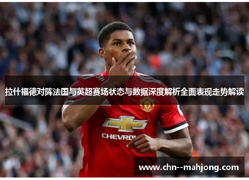 拉什福德对阵法国与英超赛场状态与数据深度解析全面表现走势解读