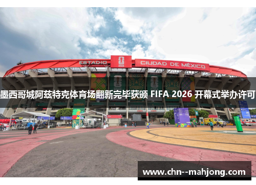 墨西哥城阿兹特克体育场翻新完毕获颁 FIFA 2026 开幕式举办许可 墨西哥城阿兹特克体育场翻新完毕获颁 FIFA 2026 开幕式举办许可